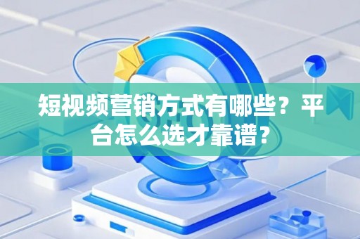 短视频营销方式有哪些？平台怎么选才靠谱？
