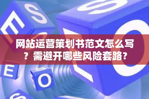 网站运营策划书范文怎么写？需避开哪些风险套路？