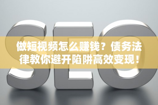 做短视频怎么赚钱？债务法律教你避开陷阱高效变现！