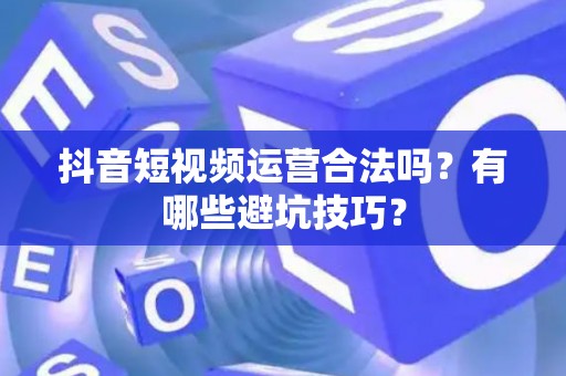 抖音短视频运营合法吗？有哪些避坑技巧？