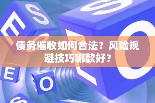 债务催收如何合法？风险规避技巧哪款好？