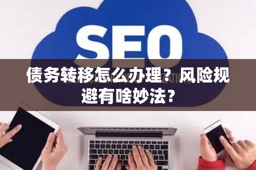 债务转移怎么办理？风险规避有啥妙法？